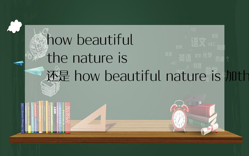 how beautiful the nature is 还是 how beautiful nature is 加the么?