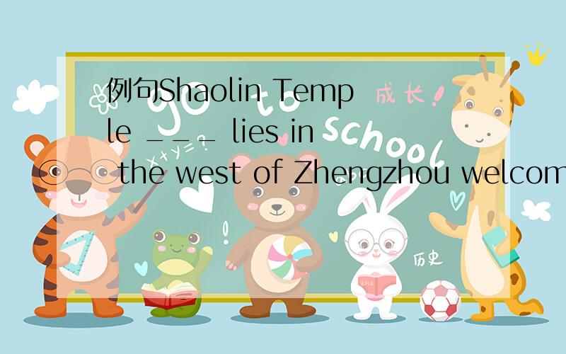 例句Shaolin Temple ___ lies in the west of Zhengzhou welcomes the visitors both at home and abroad.为什么空格处填写的是which而不是where...前面这个“Shaolin Temple”难道不是一个地点状语吗?...用which的话那前面就