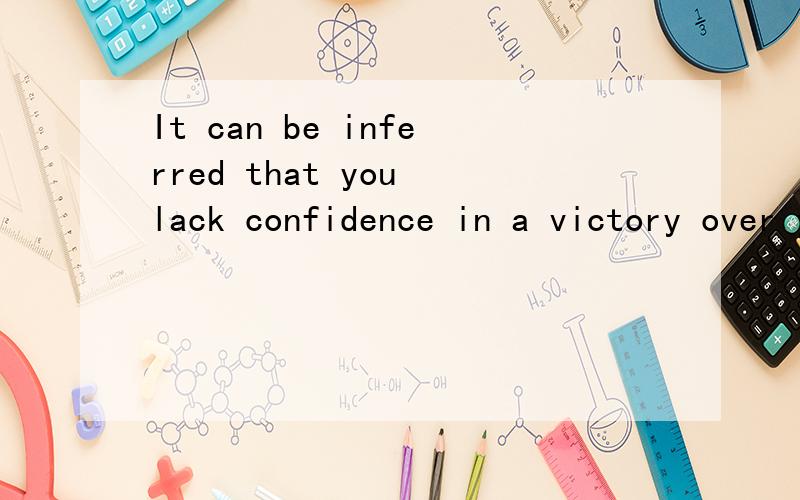 It can be inferred that you lack confidence in a victory over your rivals from the fact that you’r