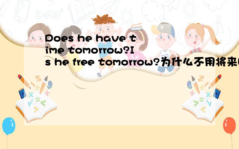 Does he have time tomorrow?Is he free tomorrow?为什么不用将来时Does he have time tomorrow?Is he free tomorrow?为什么不用将来时