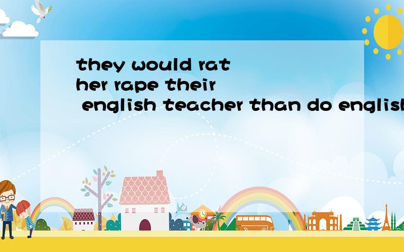 they would rather rape their english teacher than do english homework