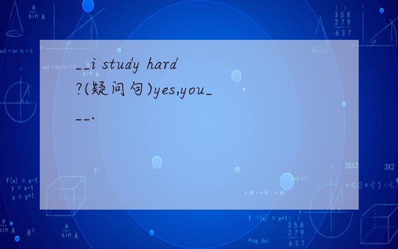 __i study hard?(疑问句)yes,you___.