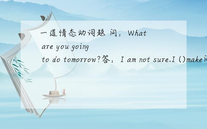 一道情态动词题 问：What are you going to do tomorrow?答：I am not sure.I ()make问：What are you going to do tomorrow?答：I am not sure.I ()make a trip to hangzhou with my girl friend.Amay B will原因
