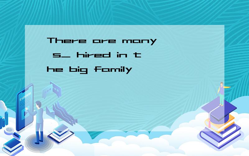 There are many s_ hired in the big family