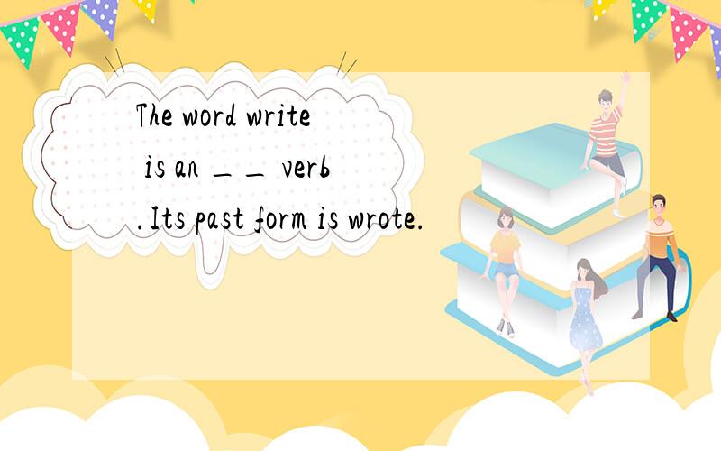 The word write is an __ verb.Its past form is wrote.