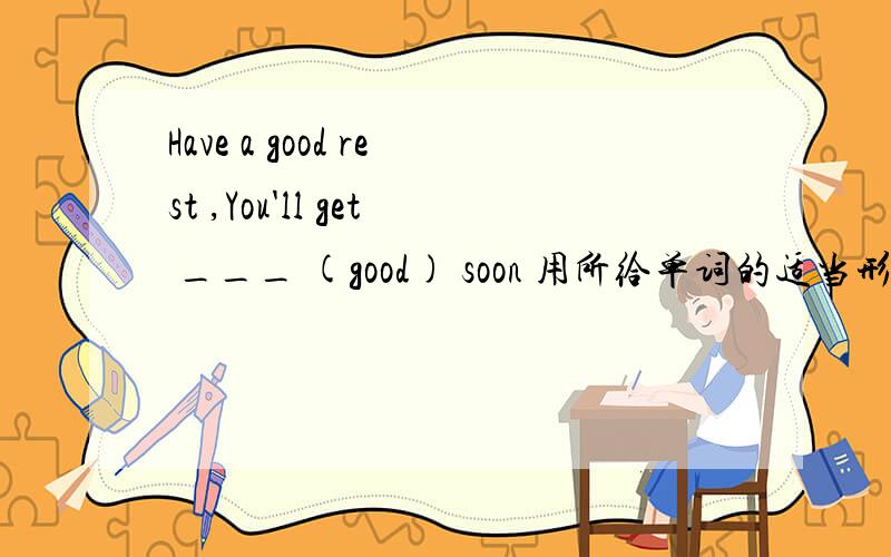 Have a good rest ,You'll get ___ (good) soon 用所给单词的适当形式填空为什么用better