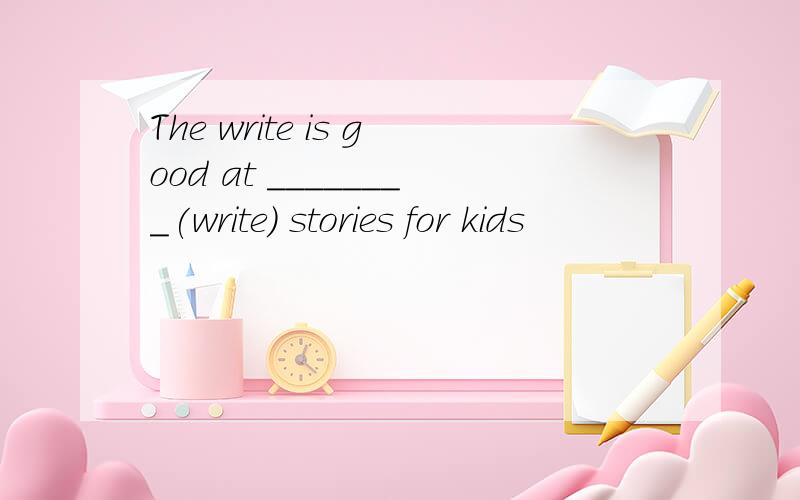 The write is good at ________(write) stories for kids