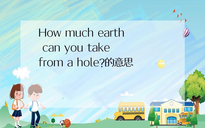 How much earth can you take from a hole?的意思