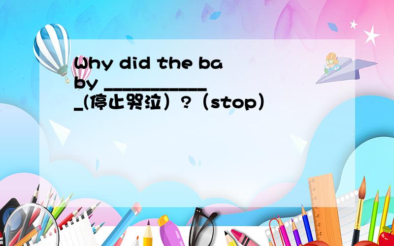 Why did the baby ____________(停止哭泣）?（stop）
