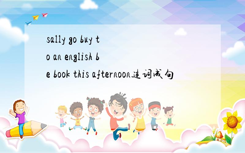 sally go buy to an english be book this afternoon连词成句