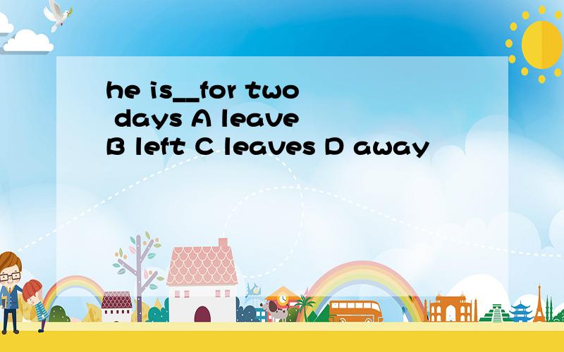 he is__for two days A leave B left C leaves D away