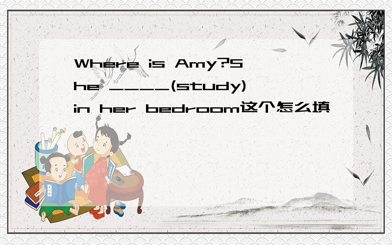 Where is Amy?She ____(study)in her bedroom这个怎么填