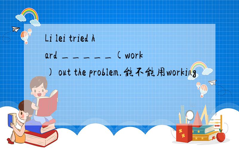 Li lei tried hard _____(work) out the problem.能不能用working