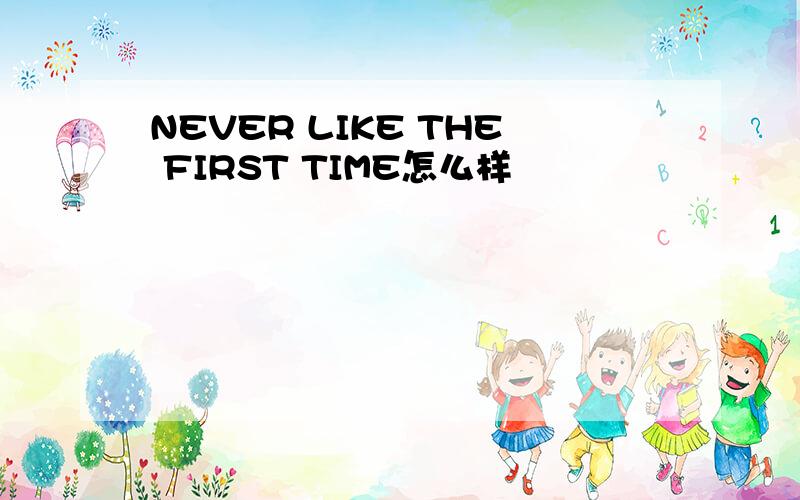 NEVER LIKE THE FIRST TIME怎么样