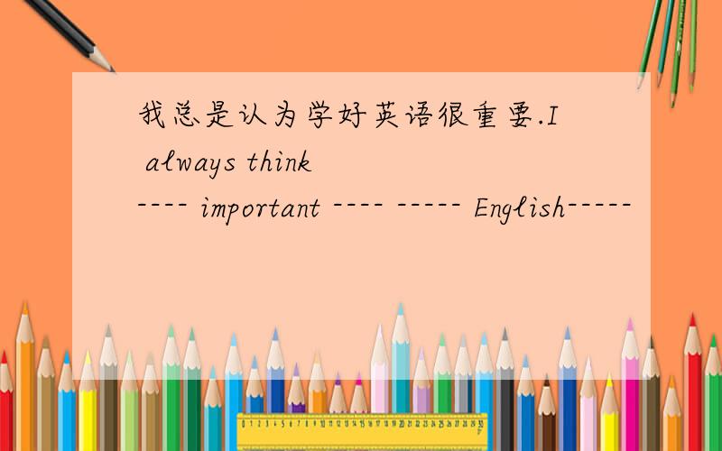 我总是认为学好英语很重要.I always think ---- important ---- ----- English-----