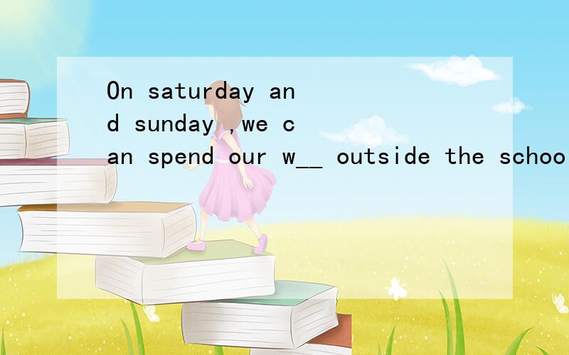 On saturday and sunday ,we can spend our w__ outside the school.