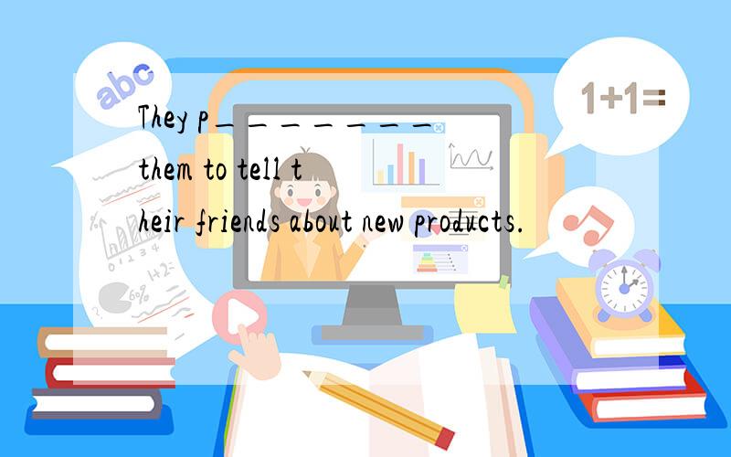 They p_______ them to tell their friends about new products.