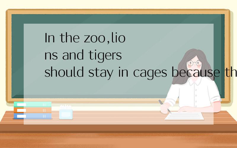 In the zoo,lions and tigers should stay in cages because they are d_____