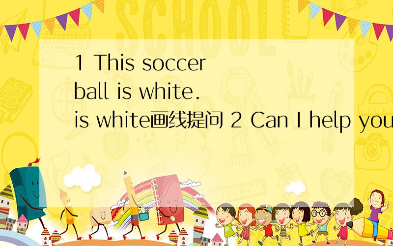 1 This soccer ball is white.is white画线提问 2 Can I help you?改为同义句3.The socks are on the sofa.(用the shirt替换the socks）4.How much are the socks?(改为同义句）