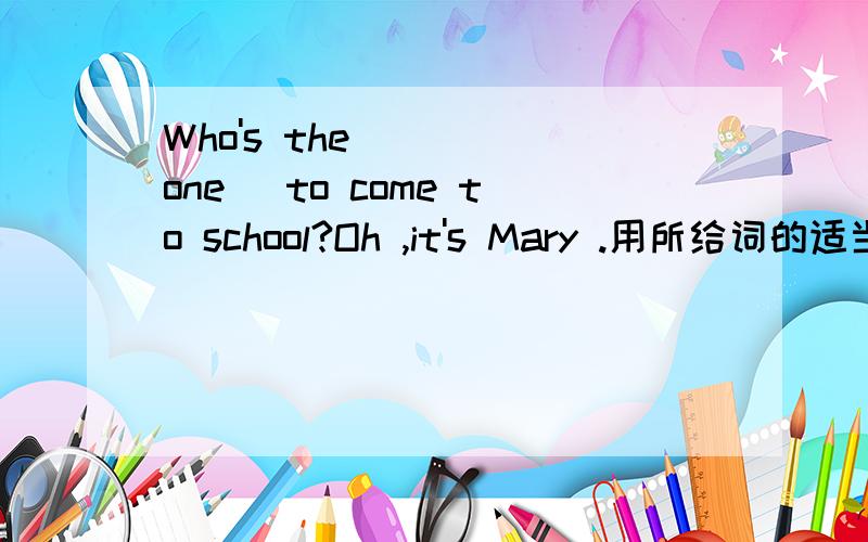 Who's the ___(one) to come to school?Oh ,it's Mary .用所给词的适当形式填空