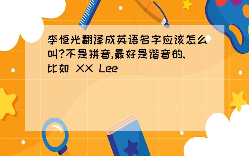 李恒光翻译成英语名字应该怎么叫?不是拼音,最好是谐音的.比如 XX Lee
