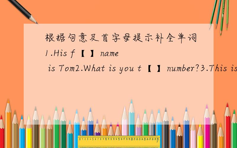 根据句意及首字母提示补全单词1.His f【 】name is Tom2.What is you t【 】number?3.This is his w【 】4.How do you s【 】pen?5.What is this in E【 英汉互译1.汉语翻译成英语1.一块手表 2.你的铅笔 3.我的背包 4.