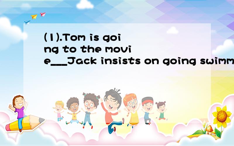 (1).Tom is going to the movie___Jack insists on going swimming.A.while B.when C.instead of D.after(2)Reading is to mind___food is to the bodyA.that B.which C.of which D.what