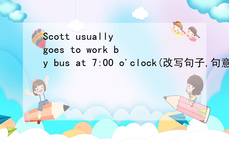 Scott usually goes to work by bus at 7:00 o'clock(改写句子,句意不变) Thw bus usually ______ ______ ______work at 7:00 o'clock.