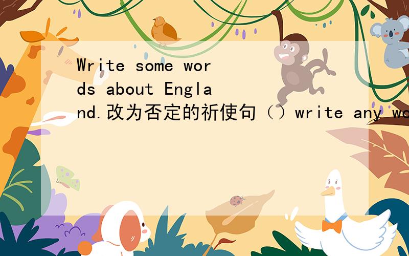 Write some words about England.改为否定的祈使句（）write any words about England.