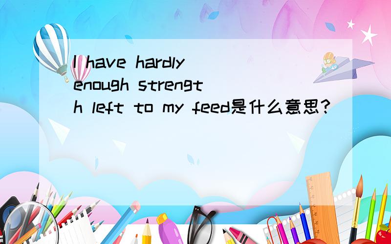 I have hardly enough strength left to my feed是什么意思?