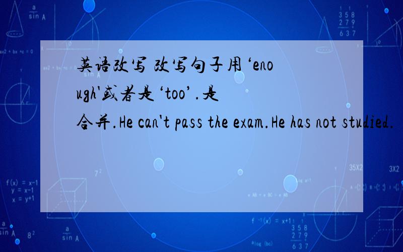 英语改写 改写句子用‘enough'或者是‘too’.是合并.He can't pass the exam.He has not studied.