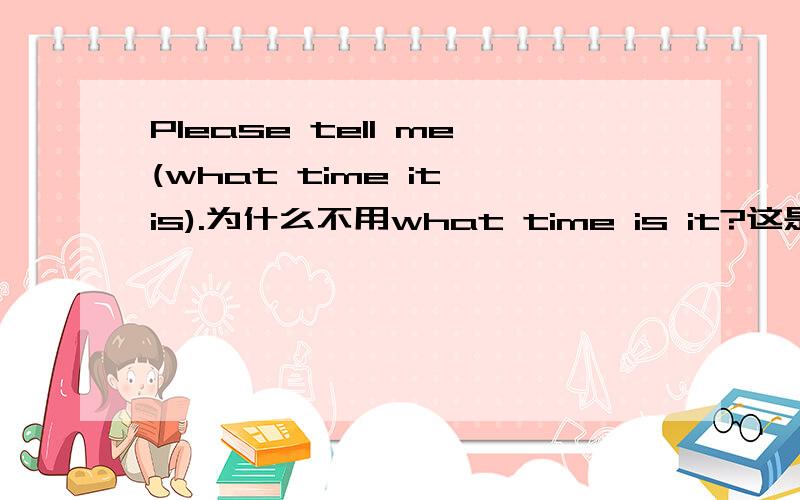 Please tell me(what time it is).为什么不用what time is it?这是宾语从句码?