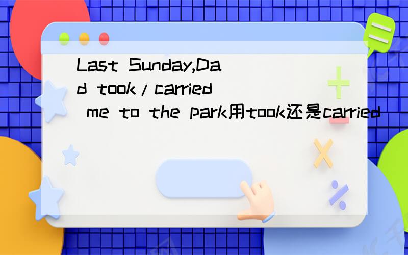 Last Sunday,Dad took/carried me to the park用took还是carried