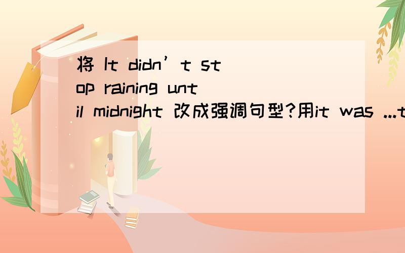将 It didn’t stop raining until midnight 改成强调句型?用it was ...that...