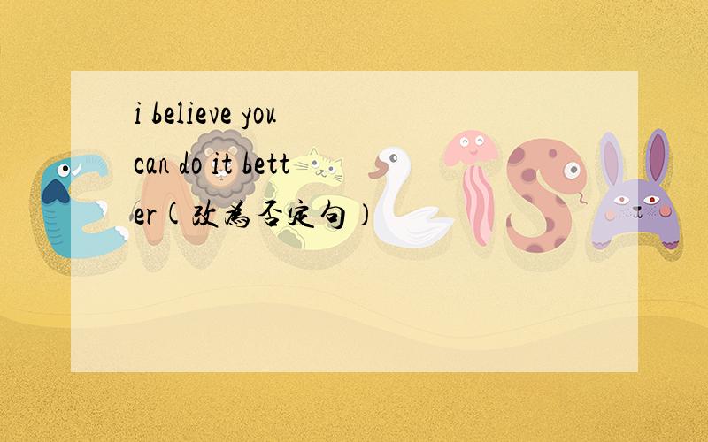 i believe you can do it better(改为否定句）