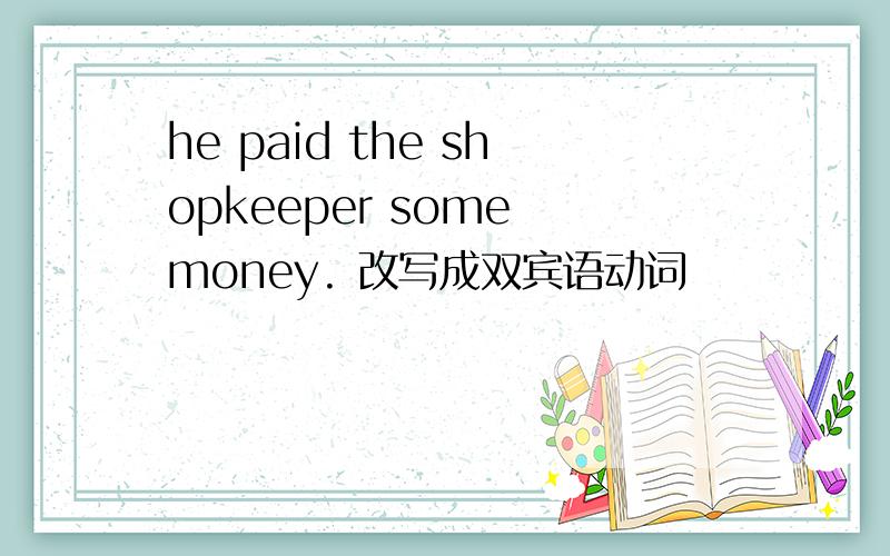 he paid the shopkeeper some money. 改写成双宾语动词