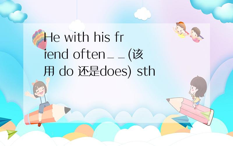He with his friend often__(该用 do 还是does) sth