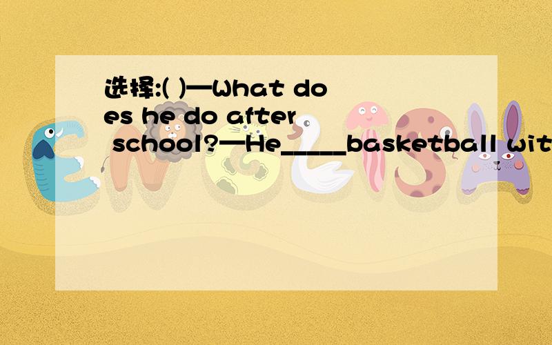 选择:( )—What does he do after school?—He_____basketball with his friends?A.play B.plays C.plaies
