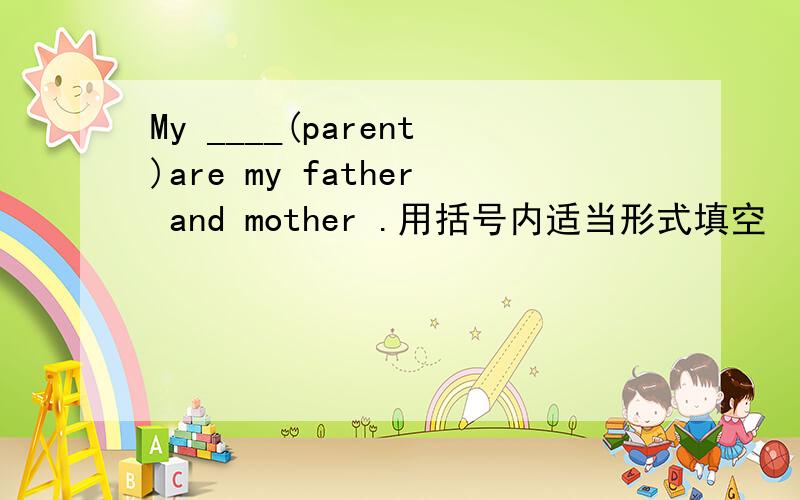 My ____(parent)are my father and mother .用括号内适当形式填空