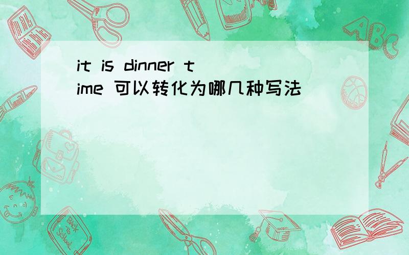 it is dinner time 可以转化为哪几种写法