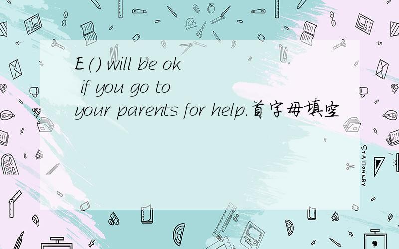 E() will be ok if you go to your parents for help.首字母填空