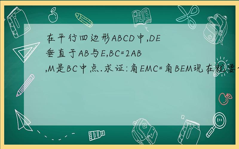 在平行四边形ABCD中,DE垂直于AB与E,BC=2AB,M是BC中点.求证:角EMC=角BEM现在就要~打错了,是求证角EMC=3角BEM~