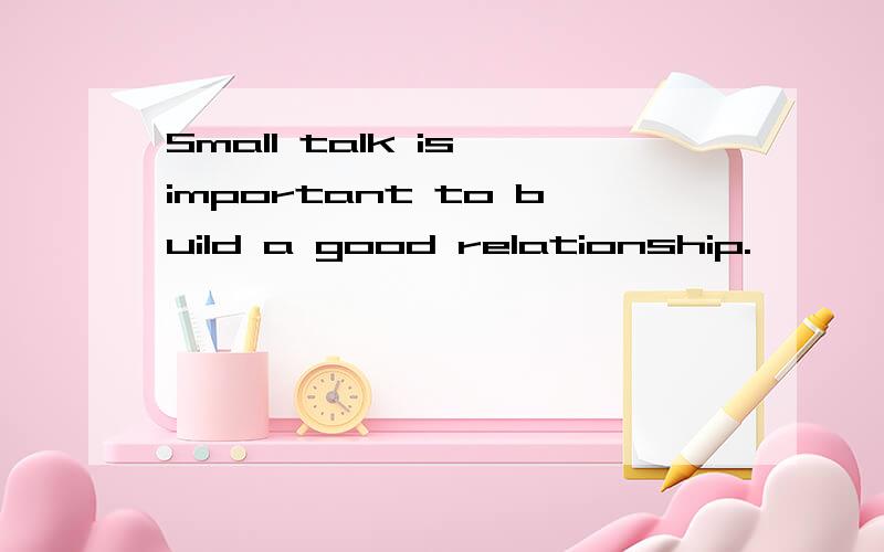 Small talk is important to build a good relationship.