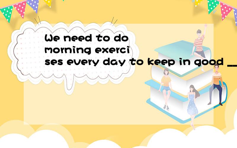 We need to do morning exercises every day to keep in good __6__.