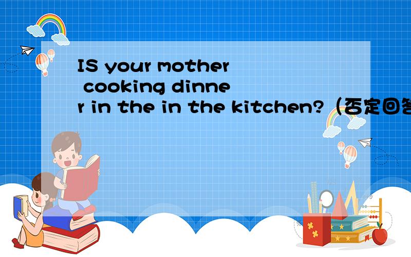 IS your mother cooking dinner in the in the kitchen?（否定回答）