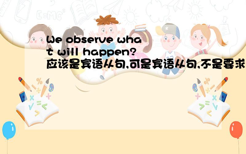 We observe what will happen?应该是宾语从句,可是宾语从句,不是要求后面要用陈述句语序吗?