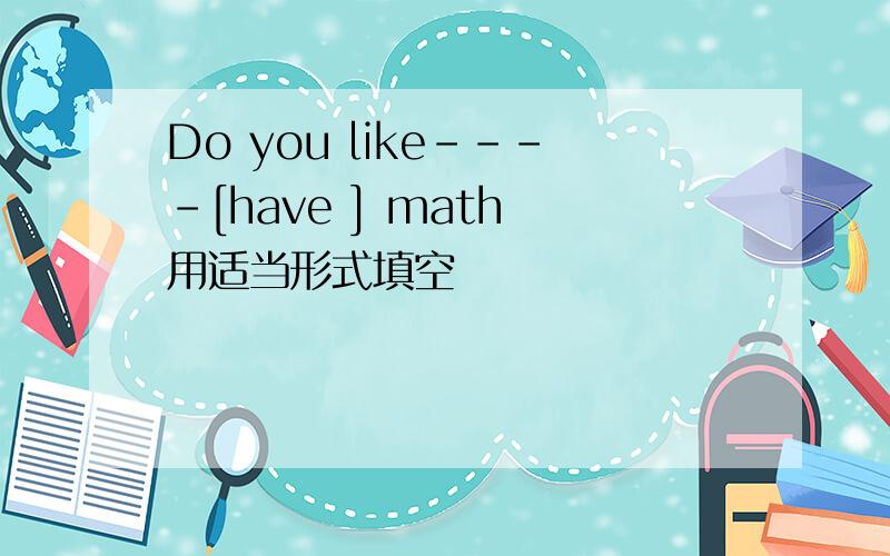 Do you like----[have ] math 用适当形式填空