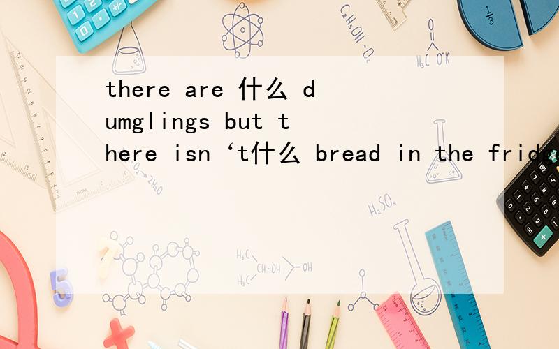 there are 什么 dumglings but there isn‘t什么 bread in the fridge?什么地方填any还是some?