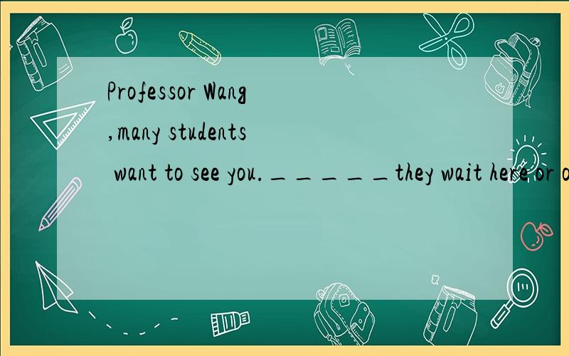 Professor Wang,many students want to see you._____they wait here or outside?（d）A.Do B.Are C.Will D.Shall