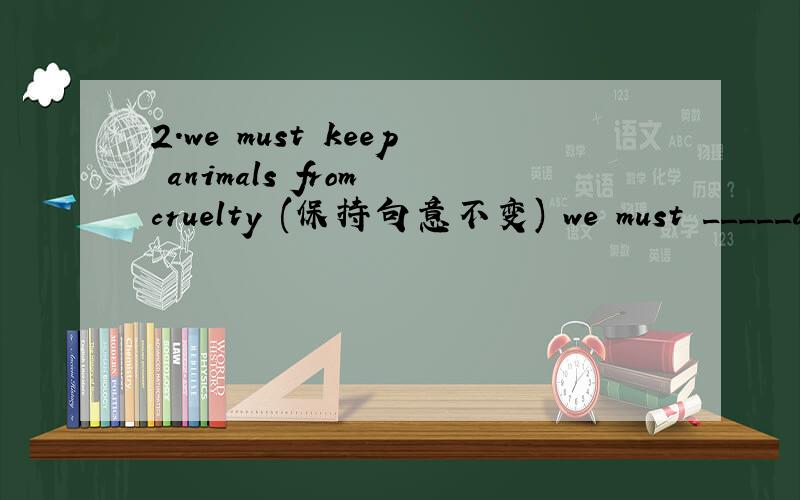 2.we must keep animals from cruelty (保持句意不变) we must _____animals_________cruelty